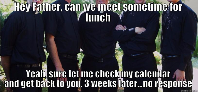 HEY FATHER, CAN WE MEET SOMETIME FOR LUNCH YEAH, SURE LET ME CHECK MY CALENDAR AND GET BACK TO YOU. 3 WEEKS LATER...NO RESPONSE Misc