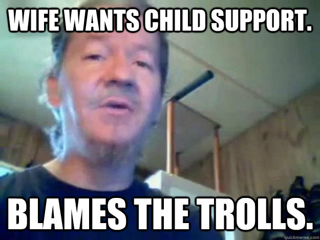 Wife wants child support. Blames the trolls.  