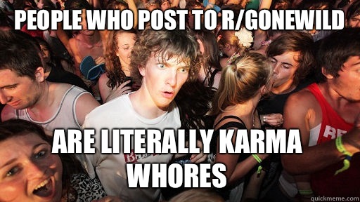 People who post to r/gonewild Are literally karma whores  Sudden Clarity Clarence