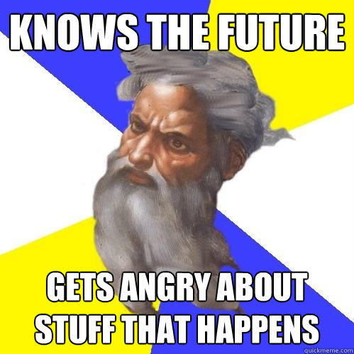 knows the future gets angry about stuff that happens  Advice God