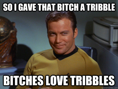 So I gave that bitch a tribble bitches love tribbles  Smug Kirk