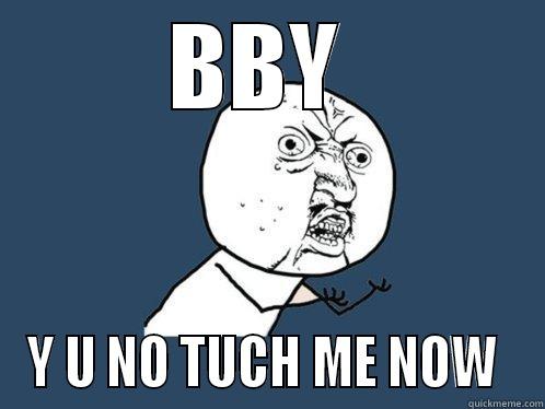BBY  Y U NO TUCH ME NOW  Y U No