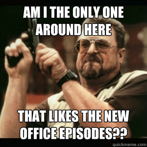Am i the only one around here that likes the new office episodes??  Am I The Only One Round Here