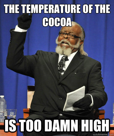 The Temperature of the Cocoa is too damn high  The Rent Is Too Damn High