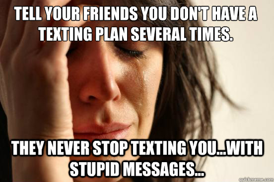 Tell your friends you don't have a texting plan SEVERAL times. They never stop texting you...with stupid messages...  First World Problems