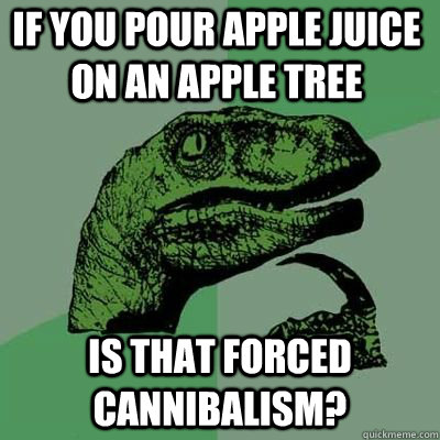 If you pour apple juice on an apple tree is that forced cannibalism?  Philosoraptor