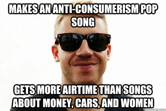 Makes an anti-consumerism pop song Gets more airtime than songs about money, cars, and women  Good Guy Macklemore