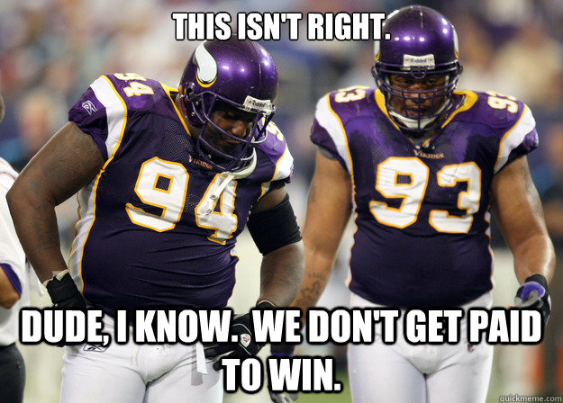 This isn't right. Dude, I know.  We don't get paid to win. - This isn't right. Dude, I know.  We don't get paid to win.  Vikings Suck