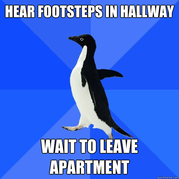 Hear footsteps in hallway Wait to leave apartment  Socially Awkward Penguin