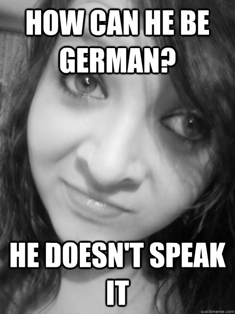 how can he be german? he doesn't speak it - how can he be german? he doesn't speak it  Oblivious Teenage Girl