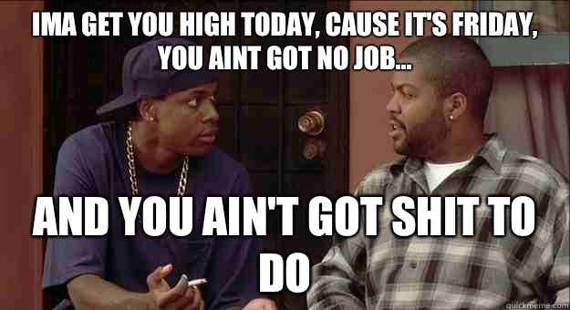 Ima Get you high today, cause it's friday, you aint got no job... And you ain't got shit to do - Ima Get you high today, cause it's friday, you aint got no job... And you ain't got shit to do  Smokey Colorado