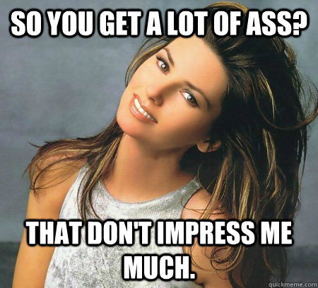 So you get a lot of ass? That don't impress me much. - So you get a lot of ass? That don't impress me much.  Unimpressed Shania Twain