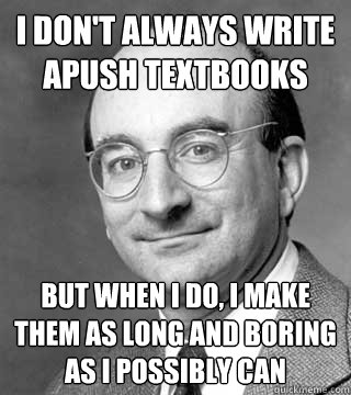 i don't always write apush textbooks but when i do, i make them as long and boring as i possibly can - i don't always write apush textbooks but when i do, i make them as long and boring as i possibly can  Alan Brinkley