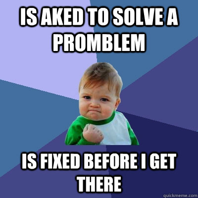 Is aked to solve a promblem is fixed before i get there  Success Kid