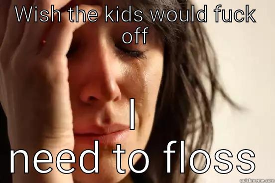 WISH THE KIDS WOULD FUCK OFF I NEED TO FLOSS First World Problems