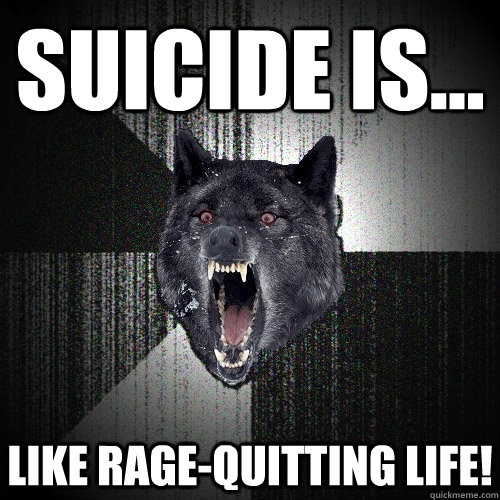 Suicide is... like rage-quitting life!  Insanity Wolf