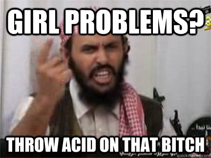 Girl Problems? Throw acid on that bitch - Girl Problems? Throw acid on that bitch  angry arab