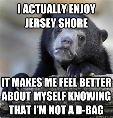I actually enjoy Jersey Shore It makes me feel better about myself knowing that I'm not a D-bag  Confession Bear