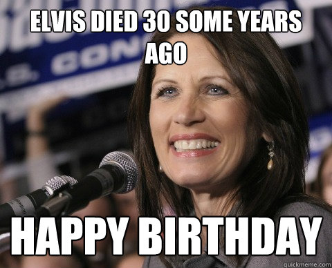 Elvis died 30 some years ago HAPPY BIRTHDAY  Bad Memory Michelle