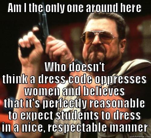 I hate people - AM I THE ONLY ONE AROUND HERE WHO DOESN'T THINK A DRESS CODE OPPRESSES WOMEN AND BELIEVES THAT IT'S PERFECTLY REASONABLE TO EXPECT STUDENTS TO DRESS IN A NICE, RESPECTABLE MANNER Am I The Only One Around Here