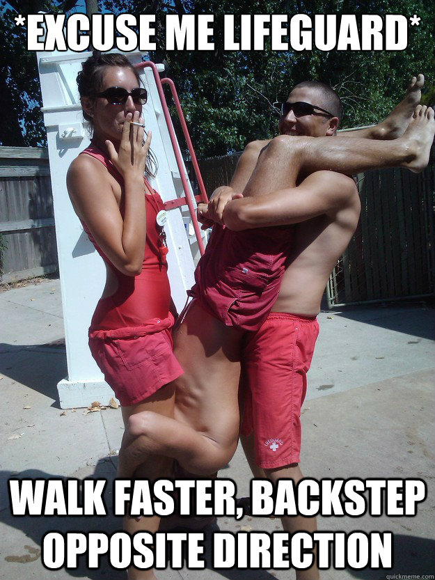 *Excuse me lifeguard* Walk faster, backstep opposite direction    
