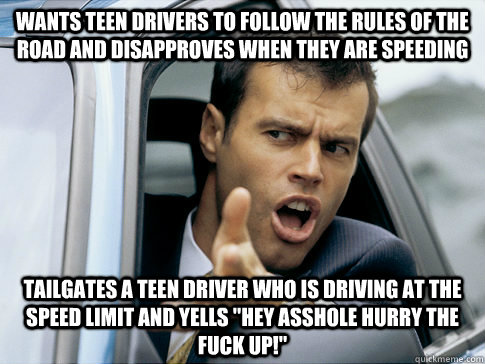 wants teen drivers to follow the rules of the road and disapproves when they are speeding Tailgates a teen driver who is driving at the speed limit and yells 