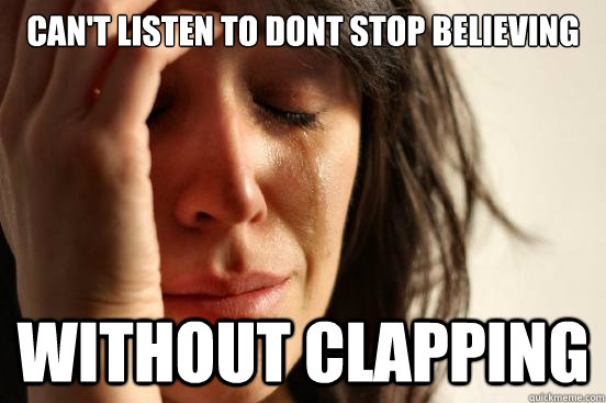 Can't Listen to Dont stop believing without clapping  First World Problems