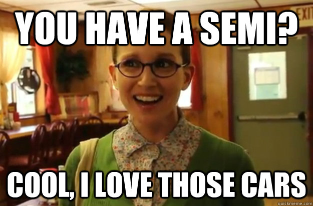 You have a semi? Cool, I love those cars  Sexually Oblivious Female