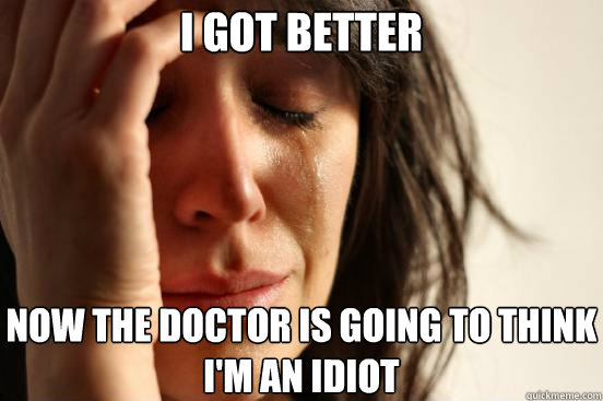 I got better Now the doctor is going to think I'm an idiot  First World Problems