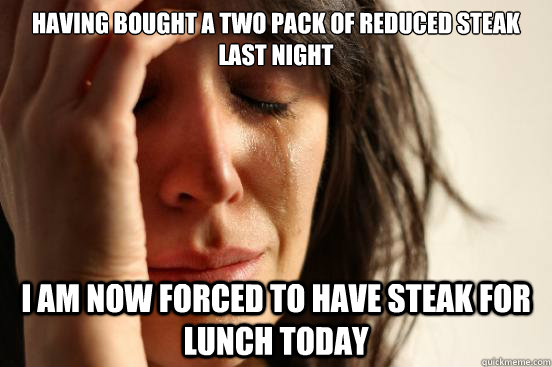 Having bought a two pack of reduced steak last night I am now forced to have steak for lunch today  First World Problems