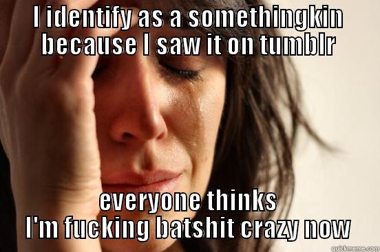 I IDENTIFY AS A SOMETHINGKIN BECAUSE I SAW IT ON TUMBLR EVERYONE THINKS I'M FUCKING BATSHIT CRAZY NOW First World Problems