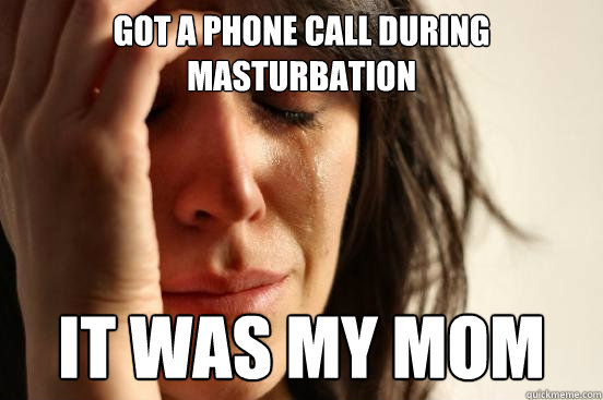 got a phone call during masturbation it was my mom  First World Problems