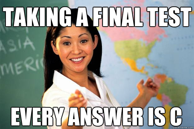 taking a final test every answer is C  Unhelpful High School Teacher