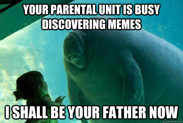 Your parental unit is busy discovering memes I shall be your father now - Your parental unit is busy discovering memes I shall be your father now  Overlord Manatee