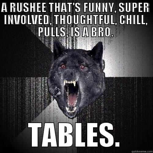A RUSHEE THAT'S FUNNY, SUPER INVOLVED, THOUGHTFUL, CHILL, PULLS, IS A BRO. TABLES. Insanity Wolf