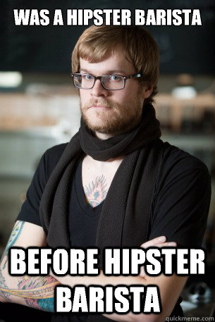 Was a hipster barista Before hipster barista  Hipster Barista