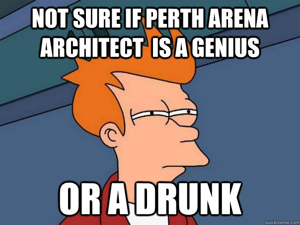Not sure if Perth Arena Architect  is a genius Or a drunk  Futurama Fry