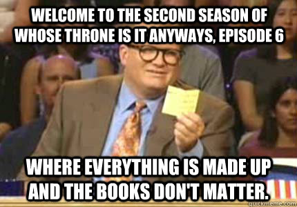 Welcome to the second season of Whose Throne is it Anyways, Episode 6 Where everything is made up and the books don't matter.  - Welcome to the second season of Whose Throne is it Anyways, Episode 6 Where everything is made up and the books don't matter.   Misc