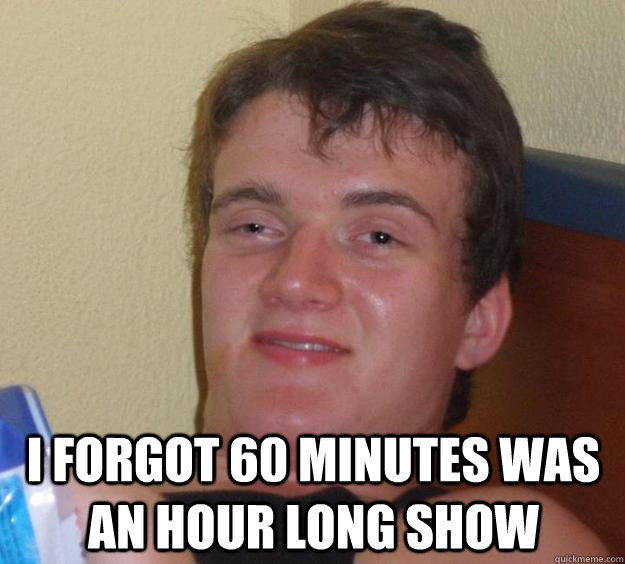  I forgot 60 minutes was an hour long show  10 Guy