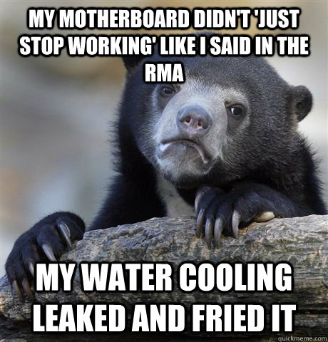 My motherboard didn't 'just stop working' like I said in the RMA My water cooling leaked and fried it  Confession Bear