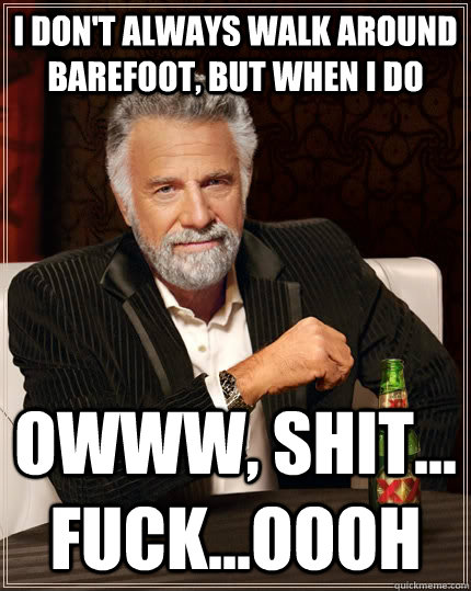 I don't always walk around barefoot, but when I do owww, shit... fuck...oooh  The Most Interesting Man In The World