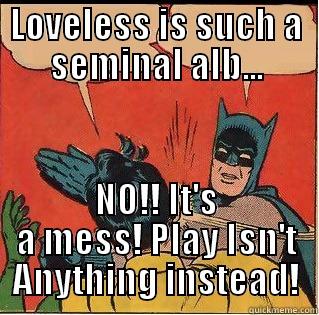 LOVELESS IS SUCH A SEMINAL ALB... NO!! IT'S A MESS! PLAY ISN'T ANYTHING INSTEAD! Slappin Batman