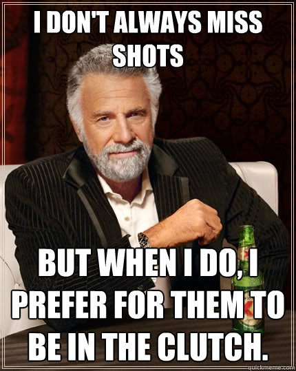 I don't always miss shots But when I do, I prefer for them to be in the clutch.  The Most Interesting Man In The World