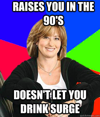 Raises you in the 90's Doesn't let you drink Surge  Sheltering Suburban Mom