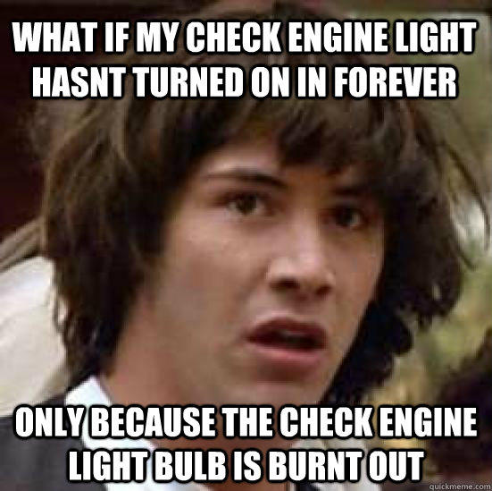 what if my check engine light hasnt turned on in forever only because the check engine light bulb is burnt out  conspiracy keanu