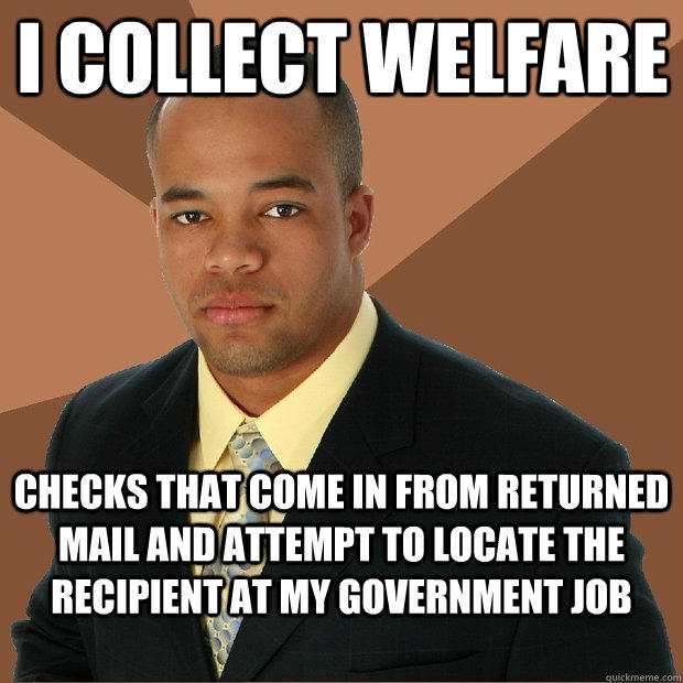 i collect welfare checks that come in from returned mail and attempt to locate the recipient at my government job - i collect welfare checks that come in from returned mail and attempt to locate the recipient at my government job  Successful Black Man