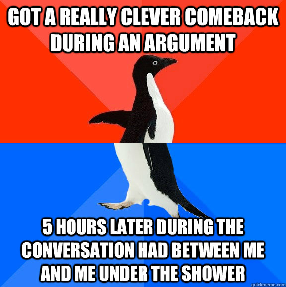 Got a really clever comeback during an argument 5 hours later during the conversation had between me and me under the shower  Socially Awesome Awkward Penguin