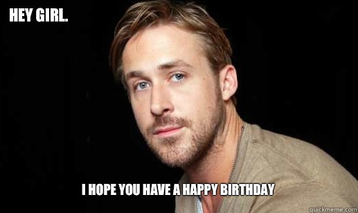 hey Girl. I hope you have a Happy Birthday  