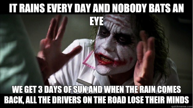 it rains every day and nobody bats an eye we get 3 days of sun and when the rain comes back, all the drivers on the road lose their minds  Joker Mind Loss
