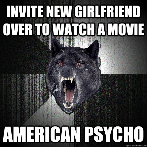 invite new girlfriend over to watch a movie american psycho  Insanity Wolf